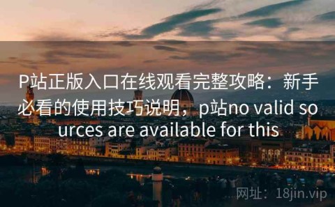 P站正版入口在线观看完整攻略：新手必看的使用技巧说明，p站no valid sources are available for this