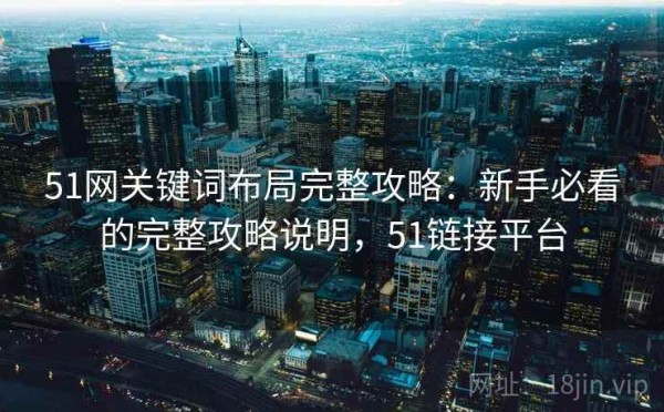51网关键词布局完整攻略：新手必看的完整攻略说明，51链接平台