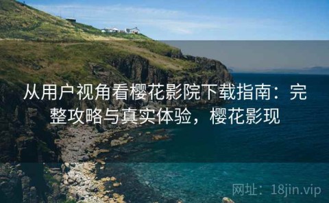 从用户视角看樱花影院下载指南：完整攻略与真实体验，樱花影现