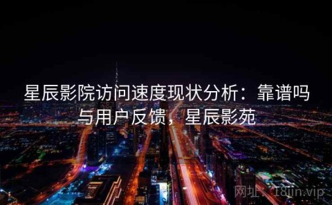 星辰影院访问速度现状分析：靠谱吗与用户反馈，星辰影苑