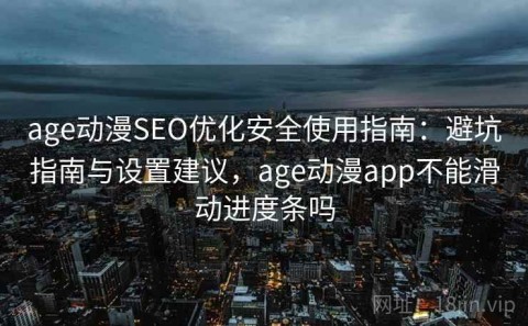 age动漫SEO优化安全使用指南：避坑指南与设置建议，age动漫app不能滑动进度条吗