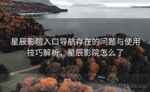星辰影院入口导航存在的问题与使用技巧解析，星辰影院怎么了