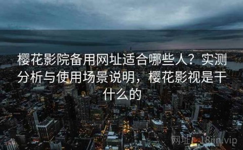 樱花影院备用网址适合哪些人？实测分析与使用场景说明，樱花影视是干什么的
