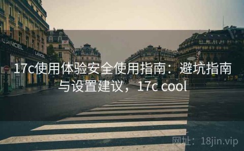 17c使用体验安全使用指南：避坑指南与设置建议，17c cool