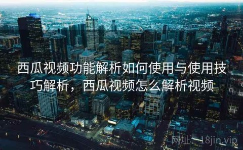 西瓜视频功能解析如何使用与使用技巧解析，西瓜视频怎么解析视频