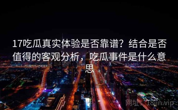 17吃瓜真实体验是否靠谱？结合是否值得的客观分析，吃瓜事件是什么意思