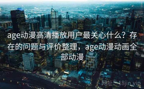 age动漫高清播放用户最关心什么？存在的问题与评价整理，age动漫动画全部动漫