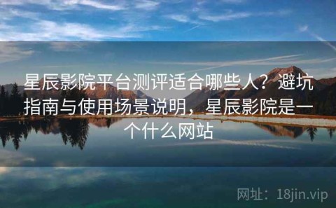 星辰影院平台测评适合哪些人？避坑指南与使用场景说明，星辰影院是一个什么网站