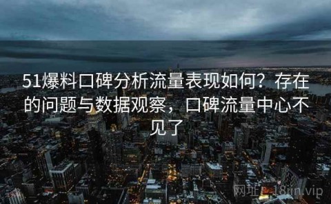 51爆料口碑分析流量表现如何？存在的问题与数据观察，口碑流量中心不见了