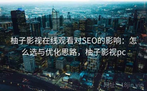 柚子影视在线观看对SEO的影响：怎么选与优化思路，柚子影视pc