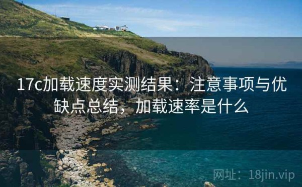 17c加载速度实测结果：注意事项与优缺点总结，加载速率是什么
