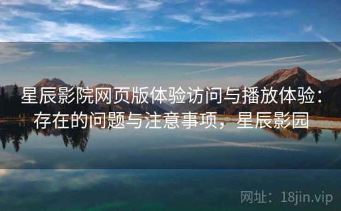 星辰影院网页版体验访问与播放体验：存在的问题与注意事项，星辰影园
