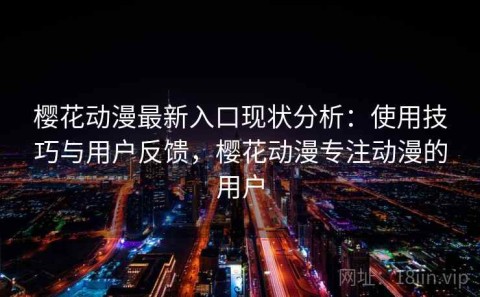 樱花动漫最新入口现状分析：使用技巧与用户反馈，樱花动漫专注动漫的用户