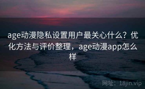 age动漫隐私设置用户最关心什么？优化方法与评价整理，age动漫app怎么样