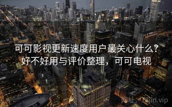 可可影视更新速度用户最关心什么？好不好用与评价整理，可可电视