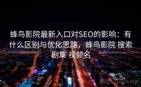 蜂鸟影院最新入口对SEO的影响：有什么区别与优化思路，蜂鸟影院 搜索剧集 视频名
