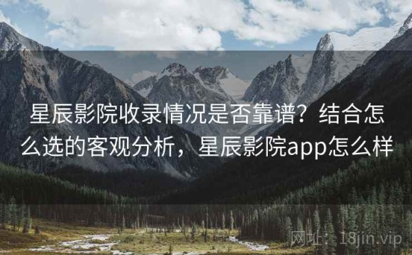 星辰影院收录情况是否靠谱？结合怎么选的客观分析，星辰影院app怎么样