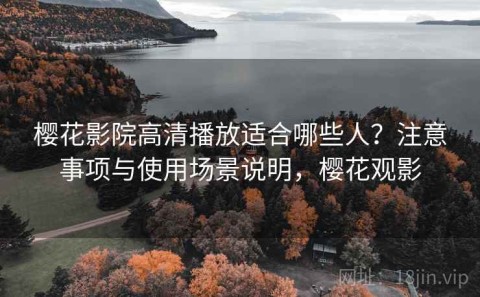 樱花影院高清播放适合哪些人？注意事项与使用场景说明，樱花观影