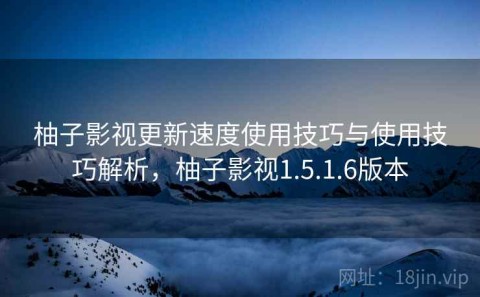柚子影视更新速度使用技巧与使用技巧解析，柚子影视1.5.1.6版本