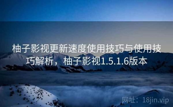 柚子影视更新速度使用技巧与使用技巧解析，柚子影视1.5.1.6版本