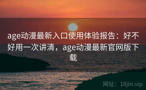 age动漫最新入口使用体验报告：好不好用一次讲清，age动漫最新官网版下载