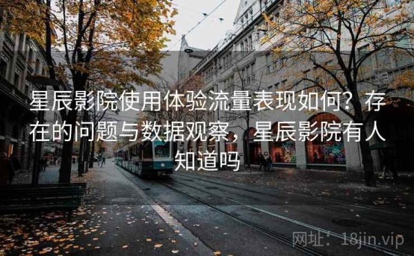 星辰影院使用体验流量表现如何？存在的问题与数据观察，星辰影院有人知道吗