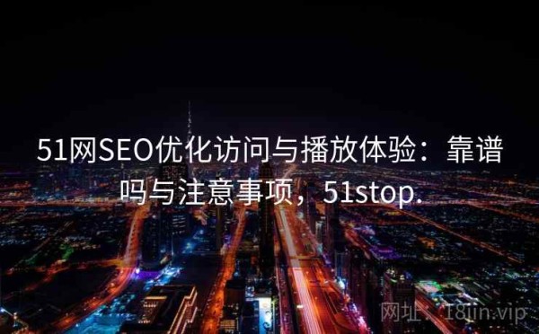 51网SEO优化访问与播放体验：靠谱吗与注意事项，51stop.