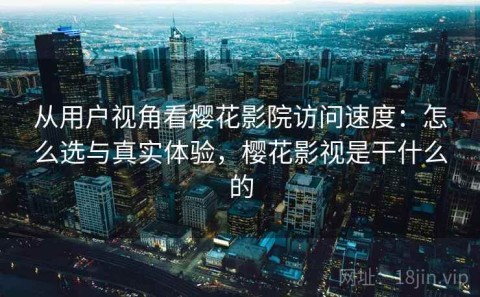 从用户视角看樱花影院访问速度：怎么选与真实体验，樱花影视是干什么的