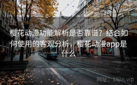樱花动漫功能解析是否靠谱？结合如何使用的客观分析，樱花动漫app是什么