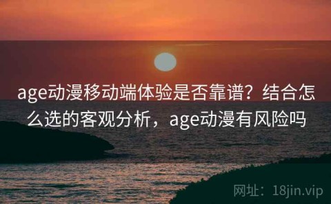 age动漫移动端体验是否靠谱？结合怎么选的客观分析，age动漫有风险吗