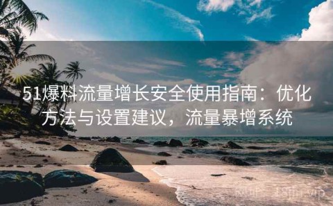 51爆料流量增长安全使用指南：优化方法与设置建议，流量暴增系统