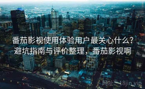 番茄影视使用体验用户最关心什么？避坑指南与评价整理，番茄影视啊