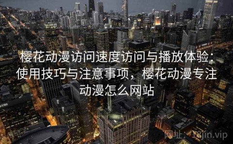 樱花动漫访问速度访问与播放体验：使用技巧与注意事项，樱花动漫专注动漫怎么网站