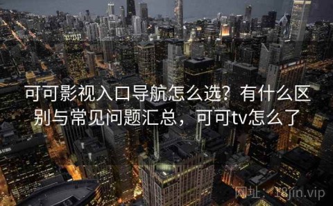 可可影视入口导航怎么选？有什么区别与常见问题汇总，可可tv怎么了