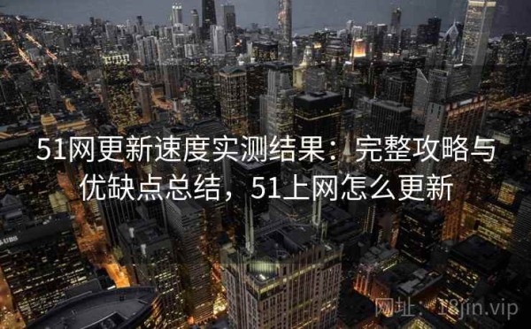 51网更新速度实测结果：完整攻略与优缺点总结，51上网怎么更新