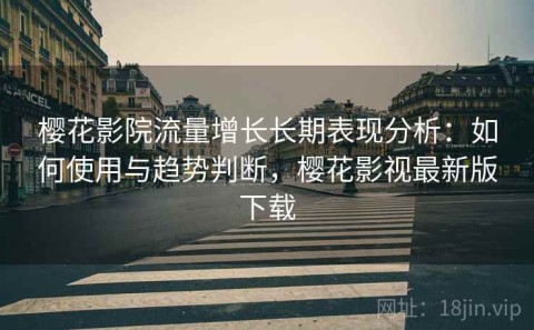 樱花影院流量增长长期表现分析：如何使用与趋势判断，樱花影视最新版下载