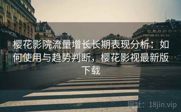 樱花影院流量增长长期表现分析：如何使用与趋势判断，樱花影视最新版下载