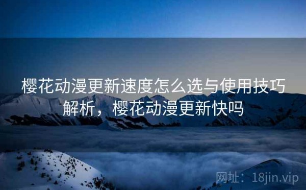 樱花动漫更新速度怎么选与使用技巧解析，樱花动漫更新快吗