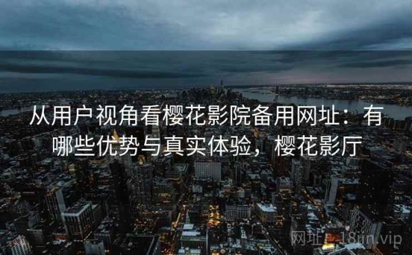 从用户视角看樱花影院备用网址：有哪些优势与真实体验，樱花影厅