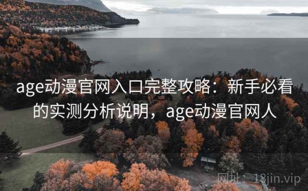 age动漫官网入口完整攻略：新手必看的实测分析说明，age动漫官网人