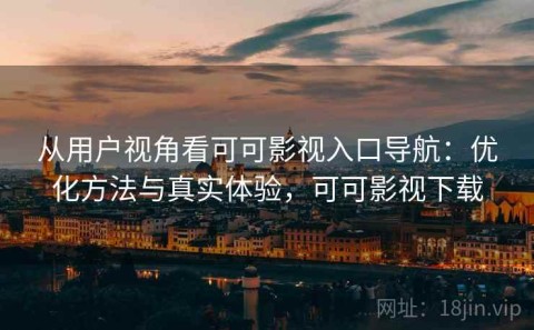 从用户视角看可可影视入口导航：优化方法与真实体验，可可影视下载