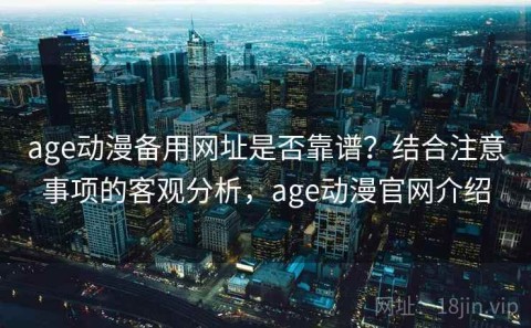 age动漫备用网址是否靠谱？结合注意事项的客观分析，age动漫官网介绍