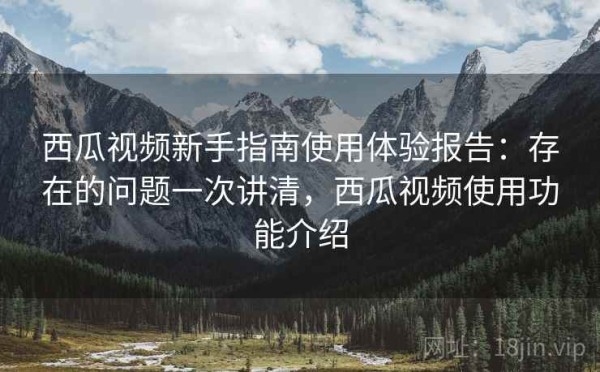西瓜视频新手指南使用体验报告：存在的问题一次讲清，西瓜视频使用功能介绍