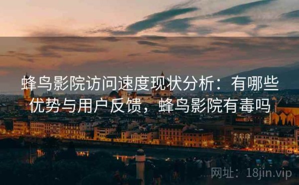 蜂鸟影院访问速度现状分析：有哪些优势与用户反馈，蜂鸟影院有毒吗