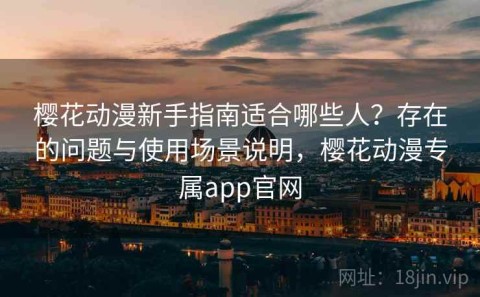 樱花动漫新手指南适合哪些人？存在的问题与使用场景说明，樱花动漫专属app官网