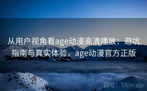 从用户视角看age动漫高清播放：避坑指南与真实体验，age动漫官方正版