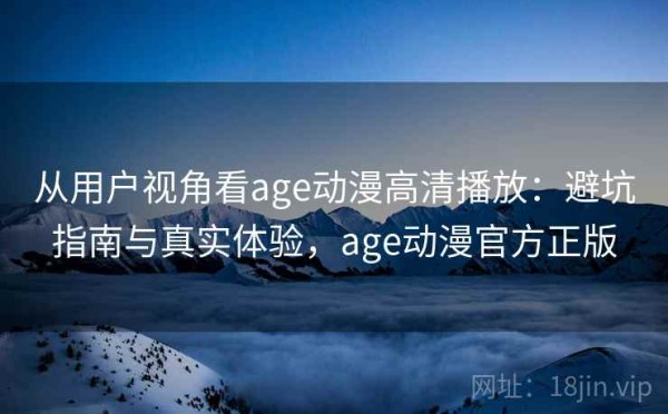 从用户视角看age动漫高清播放：避坑指南与真实体验，age动漫官方正版