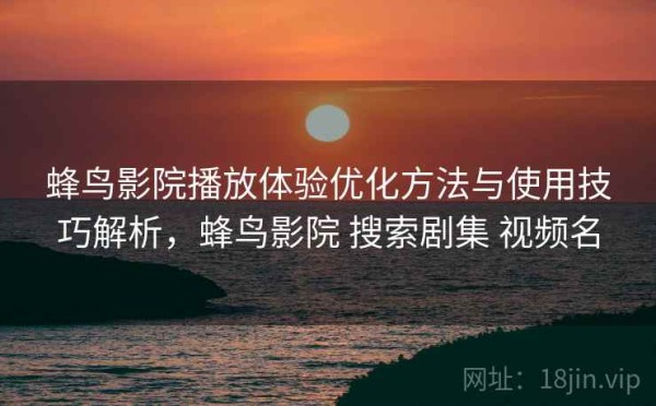 蜂鸟影院播放体验优化方法与使用技巧解析，蜂鸟影院 搜索剧集 视频名