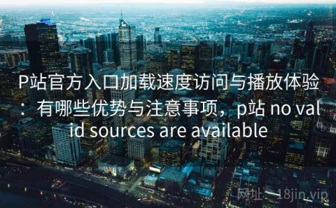 P站官方入口加载速度访问与播放体验：有哪些优势与注意事项，p站 no valid sources are available