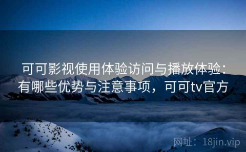 可可影视使用体验访问与播放体验：有哪些优势与注意事项，可可tv官方